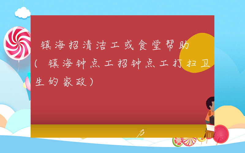 镇海招清洁工或食堂帮助 (镇海钟点工招钟点工打扫卫生的家政)